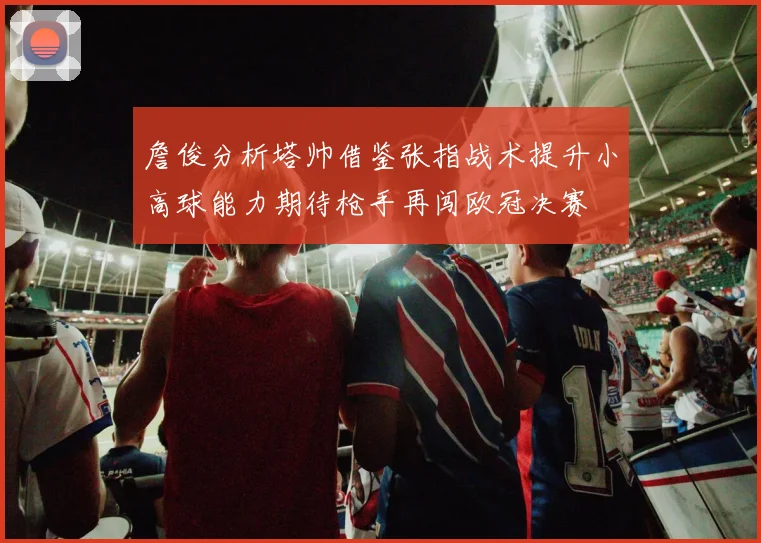 詹俊分析塔帅借鉴张指战术提升小高球能力期待枪手再闯欧冠决赛