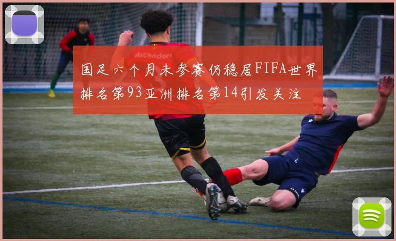 国足六个月未参赛仍稳居FIFA世界排名第93亚洲排名第14引发关注