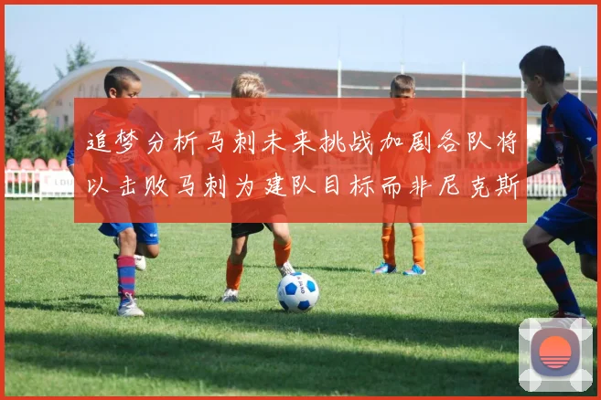 追梦分析马刺未来挑战加剧各队将以击败马刺为建队目标而非尼克斯