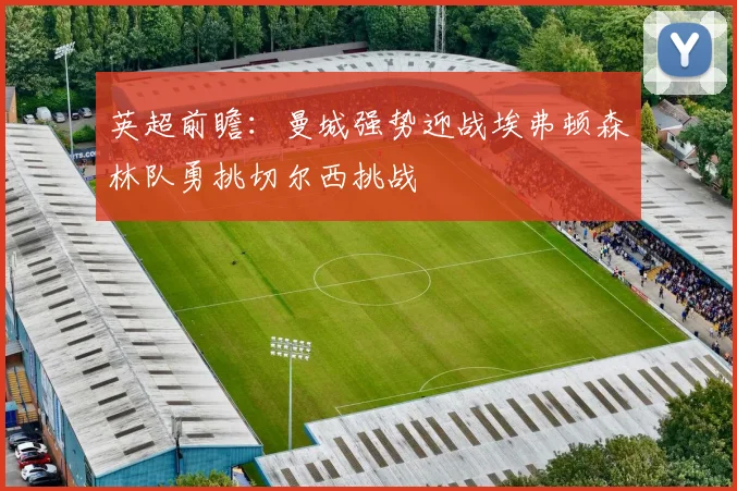 英超前瞻：曼城强势迎战埃弗顿森林队勇挑切尔西挑战