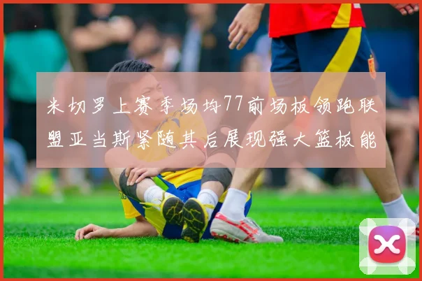 米切罗上赛季场均77前场板领跑联盟亚当斯紧随其后展现强大篮板能力