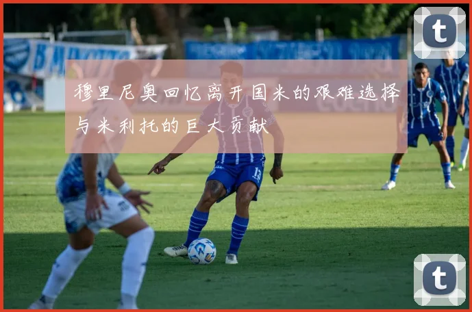 穆里尼奥回忆离开国米的艰难选择与米利托的巨大贡献