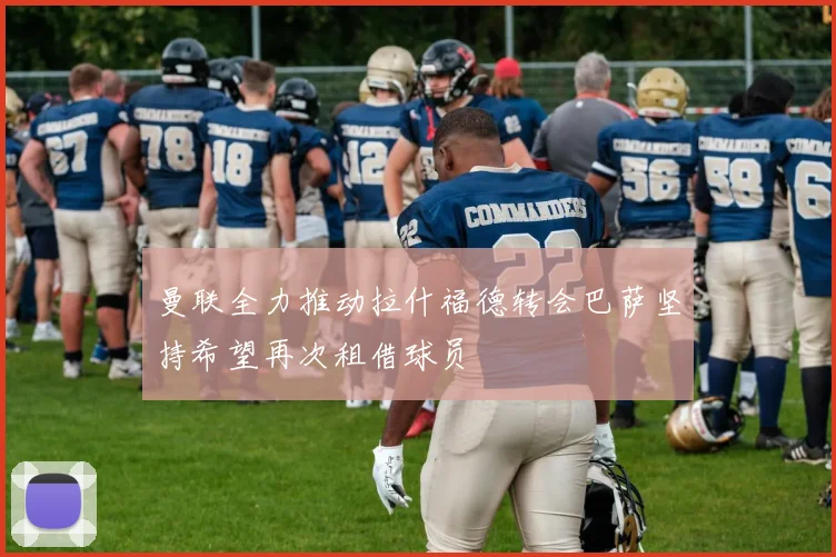 曼联全力推动拉什福德转会巴萨坚持希望再次租借球员