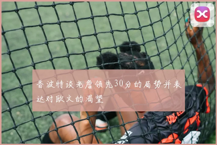 香波特谈老詹领先30分的局势并表达对欧文的渴望