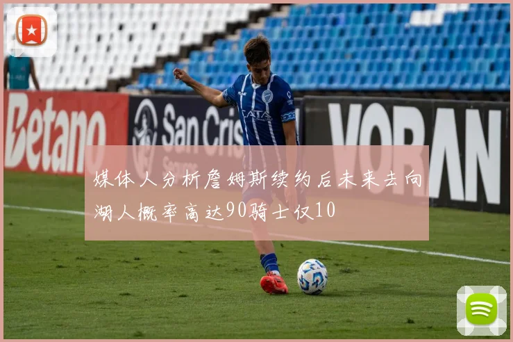 媒体人分析詹姆斯续约后未来去向湖人概率高达90骑士仅10