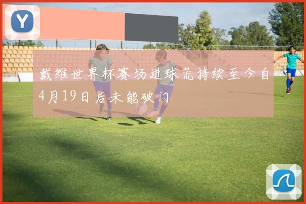 戴维世界杯赛场进球荒持续至今自4月19日后未能破门