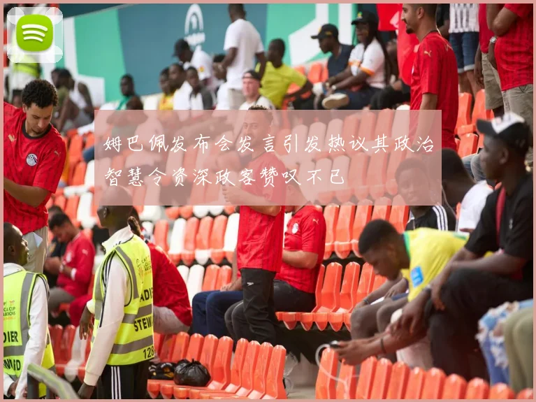 姆巴佩发布会发言引发热议其政治智慧令资深政客赞叹不已