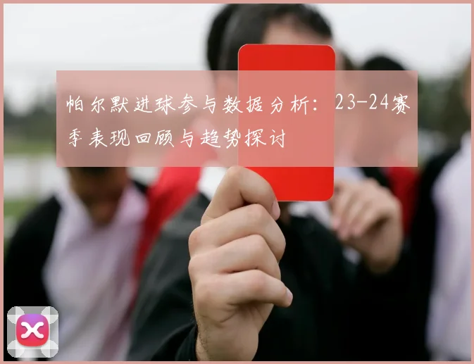帕尔默进球参与数据分析：23-24赛季表现回顾与趋势探讨