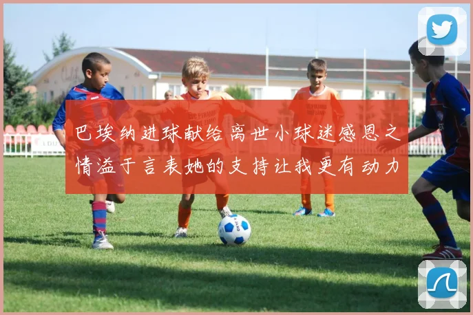 巴埃纳进球献给离世小球迷感恩之情溢于言表她的支持让我更有动力