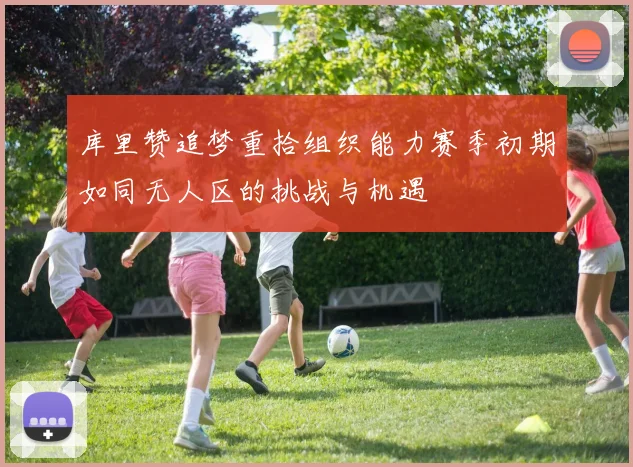 库里赞追梦重拾组织能力赛季初期如同无人区的挑战与机遇