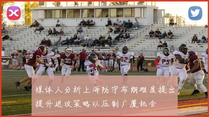 媒体人分析上海防守布朗难度提出提升进攻策略以压制广厦机会