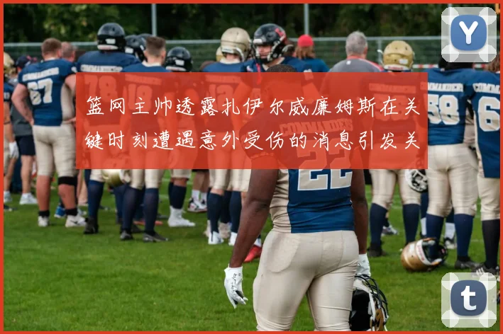 篮网主帅透露扎伊尔威廉姆斯在关键时刻遭遇意外受伤的消息引发关注