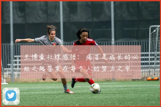 王博豪社媒感悟：痛苦是成长的必经之路答案在每个人的努力之中