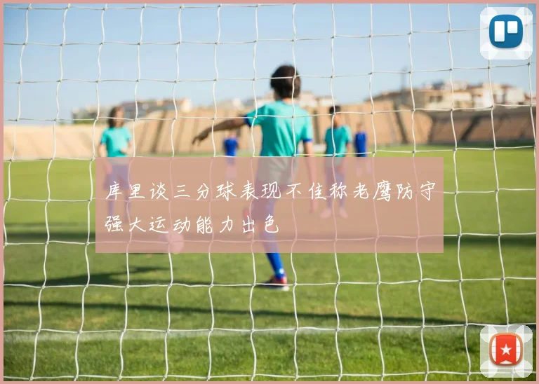 库里谈三分球表现不佳称老鹰防守强大运动能力出色