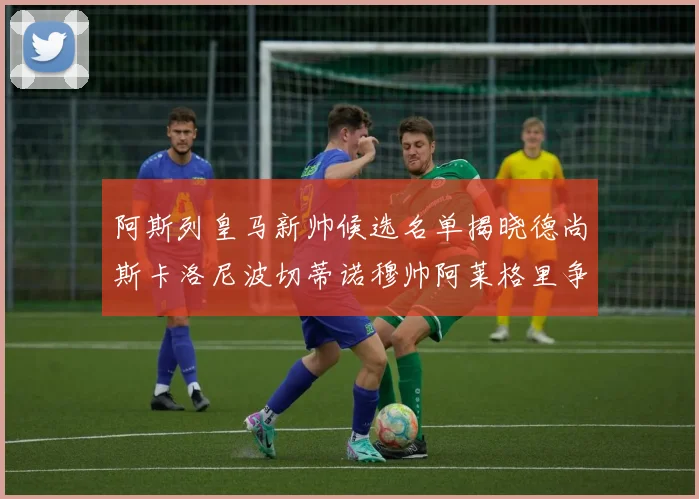 阿斯列皇马新帅候选名单揭晓德尚斯卡洛尼波切蒂诺穆帅阿莱格里争夺教鞭