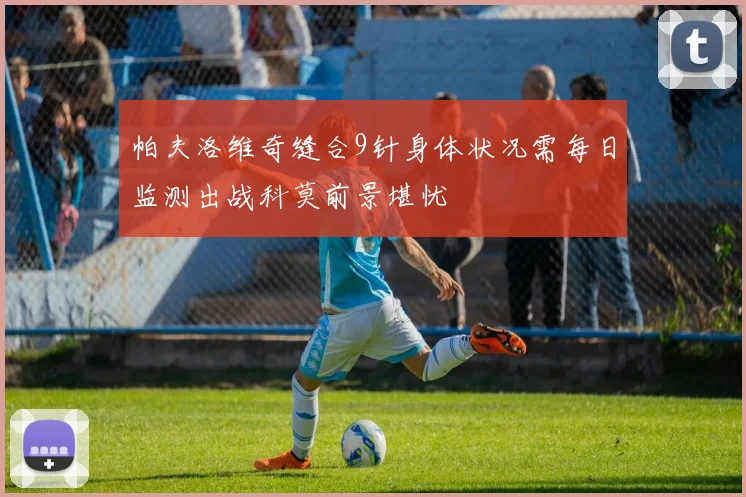 帕夫洛维奇缝合9针身体状况需每日监测出战科莫前景堪忧