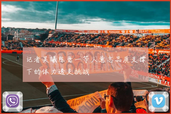 记者吴曦陈晋一等人意志品质支撑下的体力透支挑战