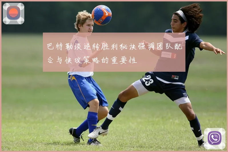 巴特勒谈逆转胜利秘诀强调团队配合与快攻策略的重要性