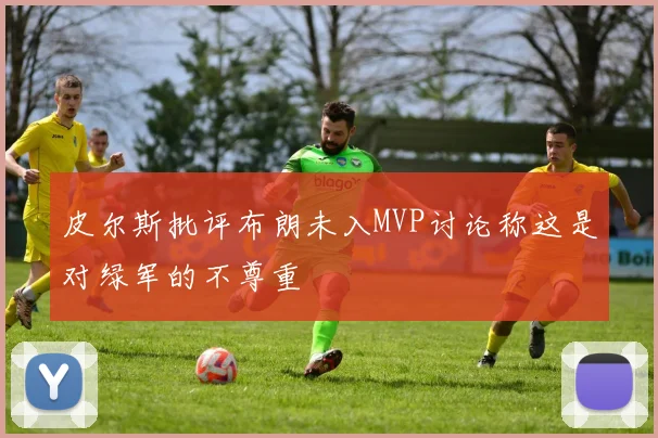 皮尔斯批评布朗未入MVP讨论称这是对绿军的不尊重